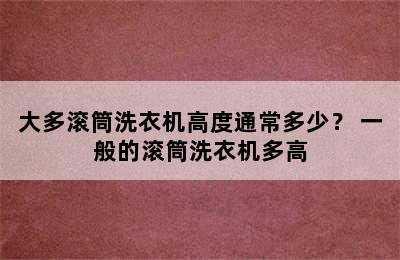 大多滚筒洗衣机高度通常多少？ 一般的滚筒洗衣机多高